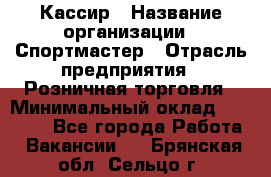 Кассир › Название организации ­ Спортмастер › Отрасль предприятия ­ Розничная торговля › Минимальный оклад ­ 23 000 - Все города Работа » Вакансии   . Брянская обл.,Сельцо г.